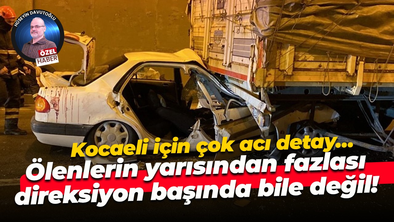 Kocaeli için çok acı detay… Ölenlerin yarısından fazlası direksiyon başında bile değil!