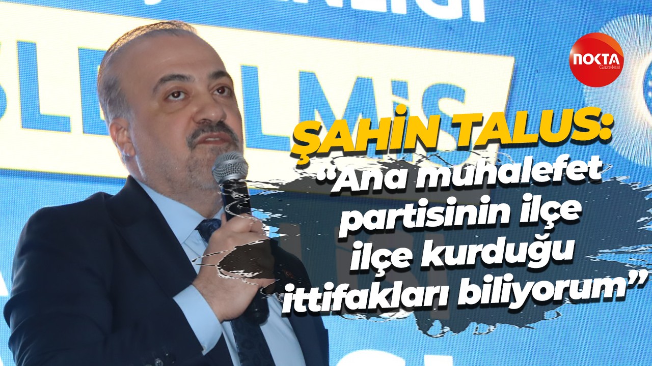 Şahin Talus: “Ana muhalefet partisinin ilçe ilçe kurduğu ittifakları biliyorum”