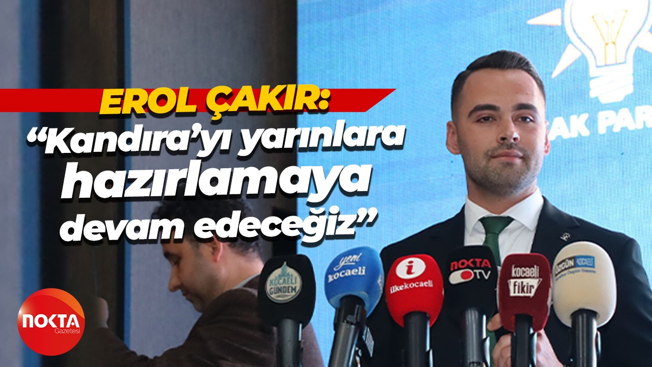 Erol Çakır: “Kandıra’yı yarınlara hazırlamaya devam edeceğiz”