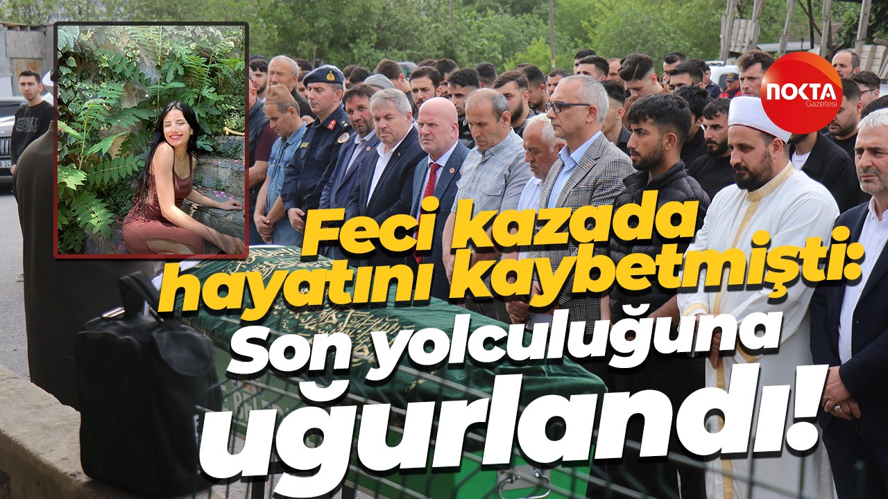 Feci kazada hayatını kaybetmişti: Son yolculuğuna uğurlandı!
