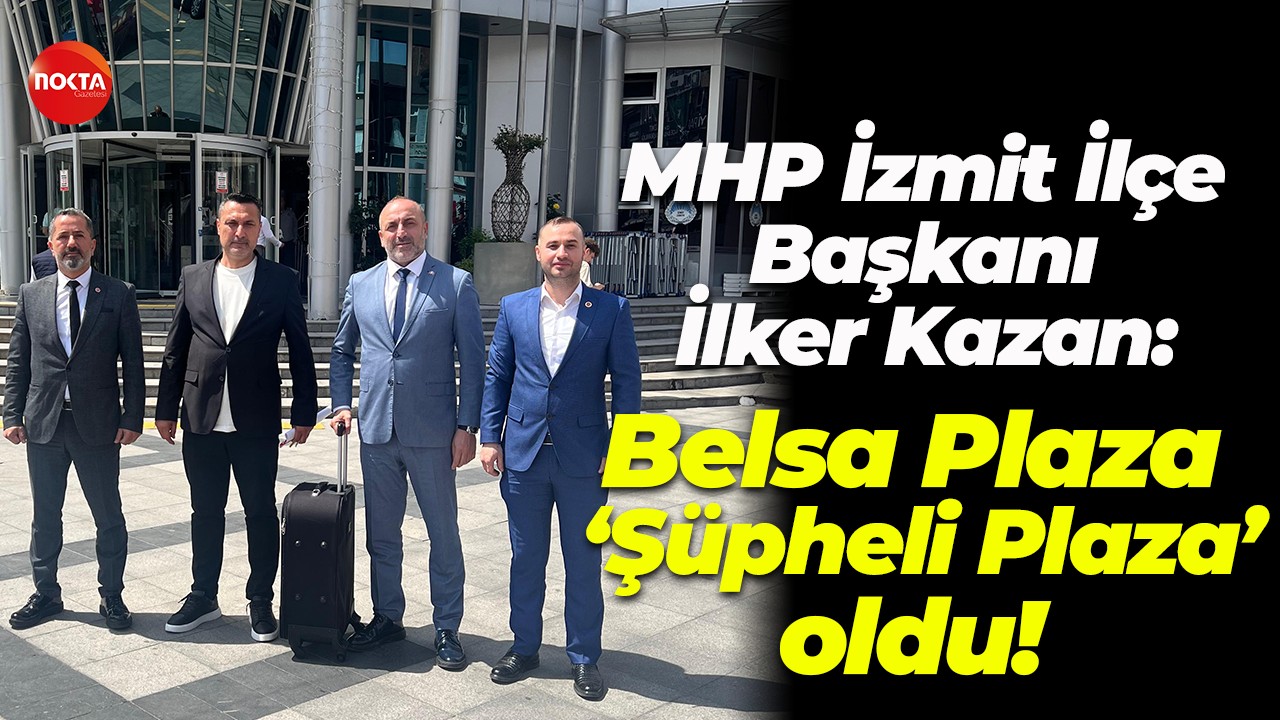 MHP İzmit İlçe Başkanı İlker Kazan; Belsa Plaza, ‘Şüpheli Plaza’ oldu!