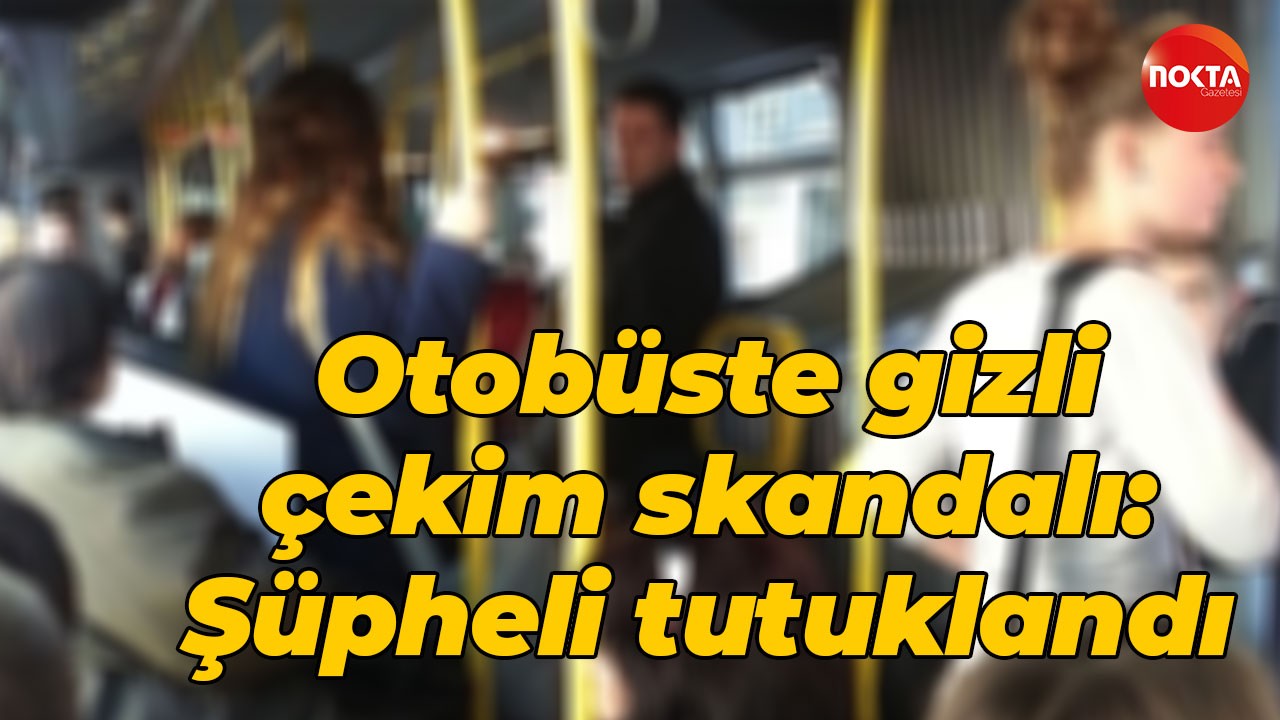 Otobüste gizli çekim skandalı: Şüpheli tutuklandı