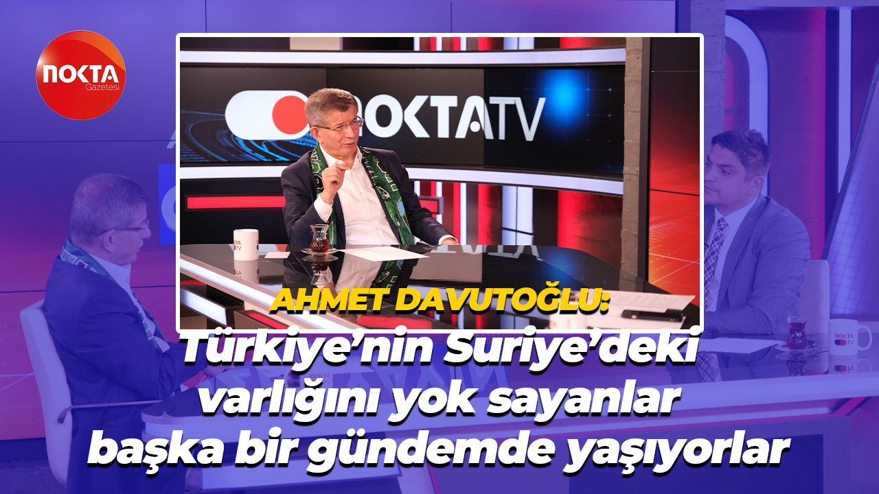 Ahmet Davutoğlu: Türkiye’nin Suriye’deki varlığını yok sayanlar başka bir gündemde yaşıyorlar