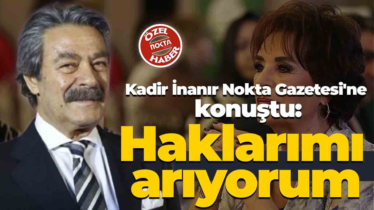 Kadir İnanır Nokta Gazetesi'ne konuştu: Haklarımı arıyorum