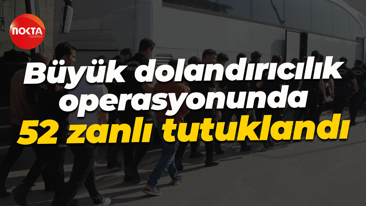 Büyük dolandırıcılık operasyonunda 52 zanlı tutuklandı