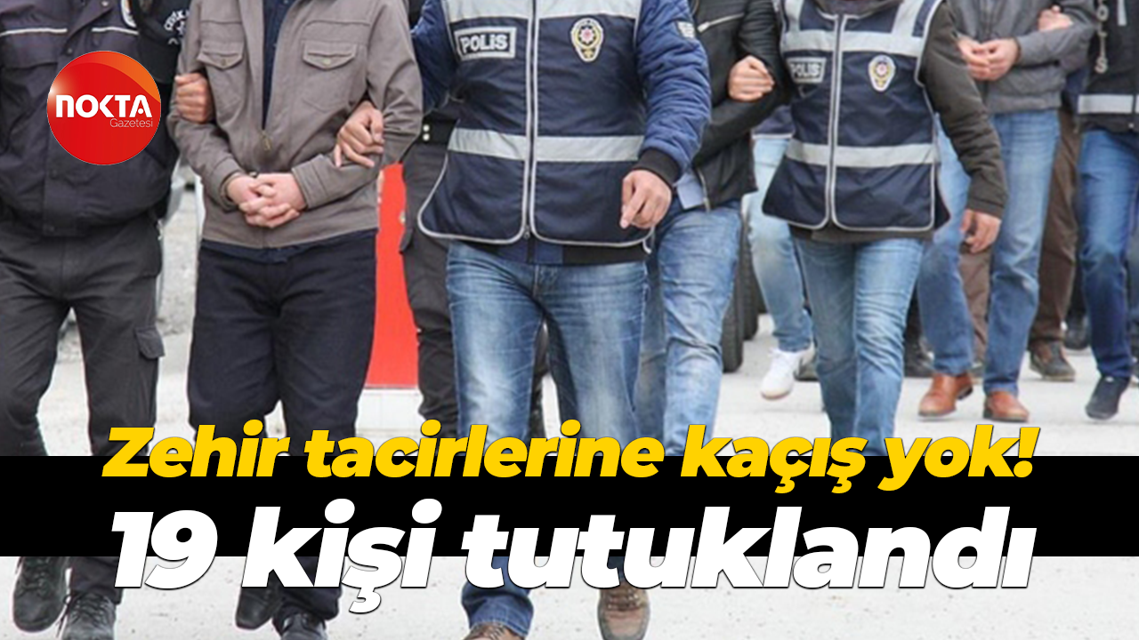 Zehir tacirlerine kaçış yok! 19 kişi tutuklandı