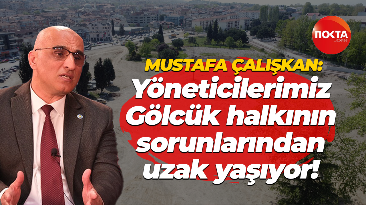 Mustafa Çalışkan: Yöneticilerimiz Gölcük halkının sorunlarından uzak yaşıyor!