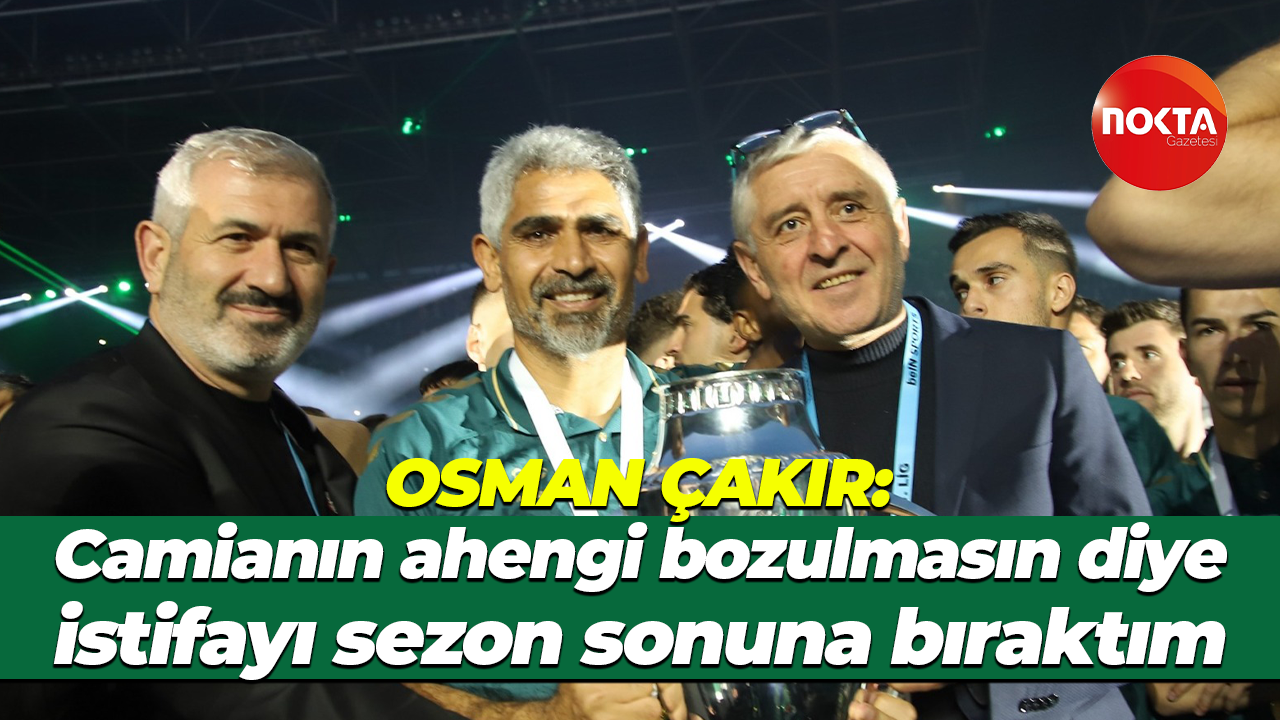Osman Çakır: Camianın ahengi bozulmasın diye istifayı sezon sonuna bıraktım