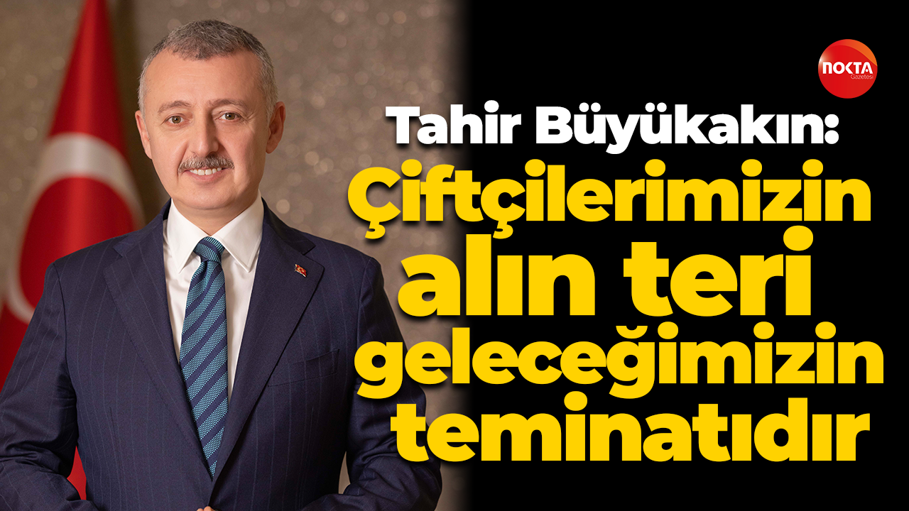 Tahir Büyükakın: Çiftçilerimizin alın teri geleceğimizin teminatıdır