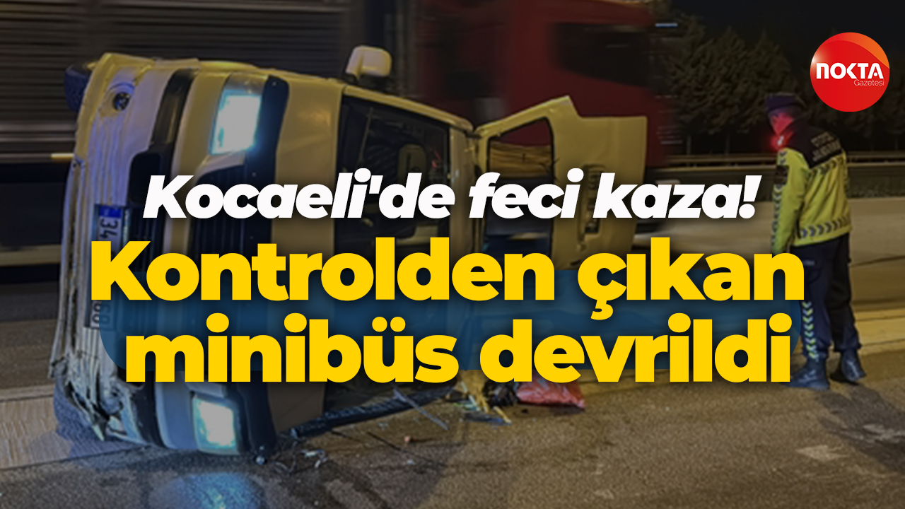 Kocaeli'de feci kaza! Kontrolden çıkan minibüs devrildi
