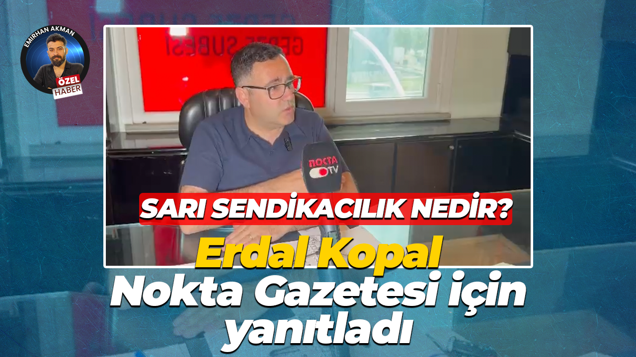 Sarı sendikacılık nedir? Erdal Kopal Nokta Gazetesi için yanıtladı
