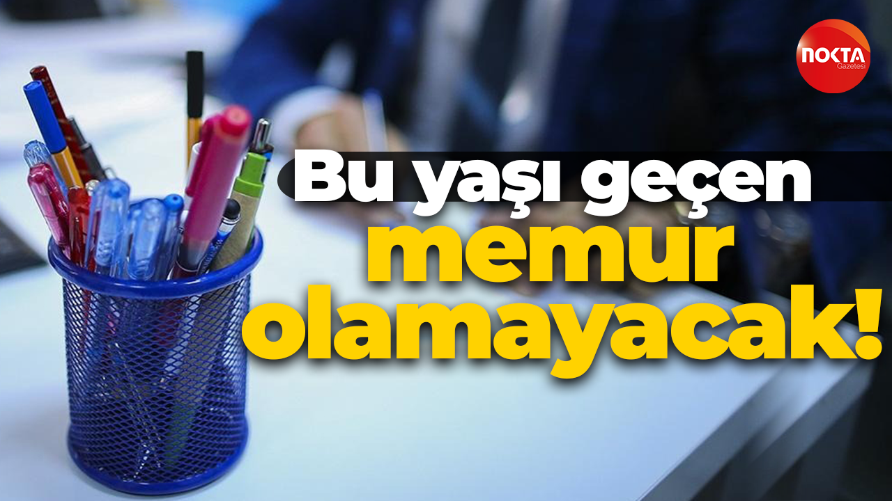 Bu yaşı geçen memur olamayacak!