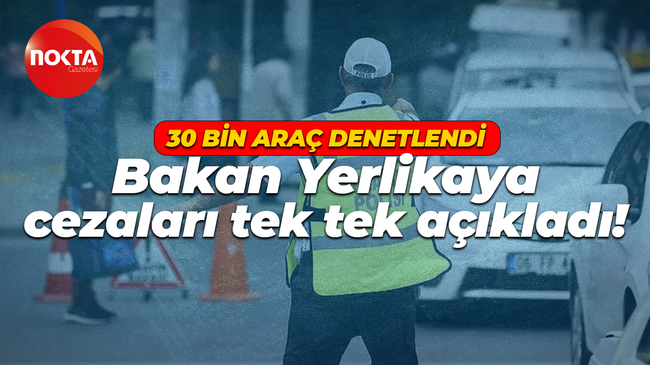 30 bin araç denetlendi: Bakan Ali Yerlikaya cezaları tek tek açıkladı!
