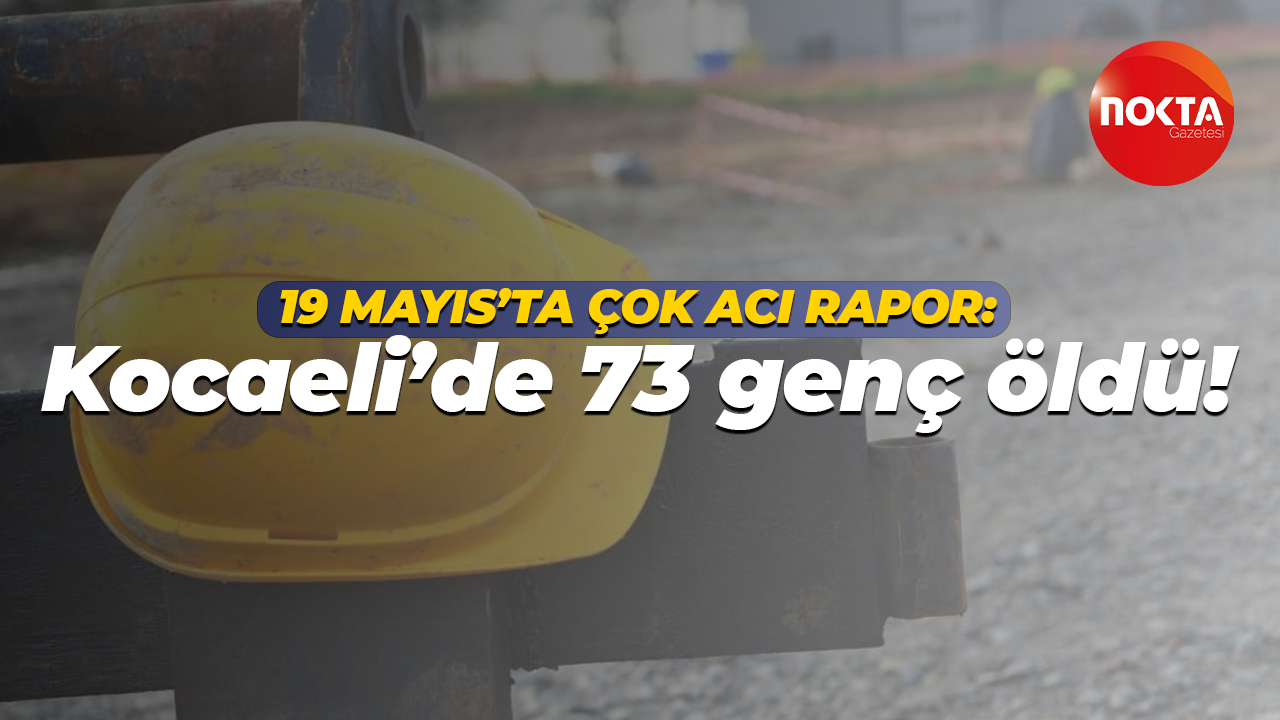 19 Mayıs’ta çok acı rapor: Kocaeli’de 73 genç öldü!