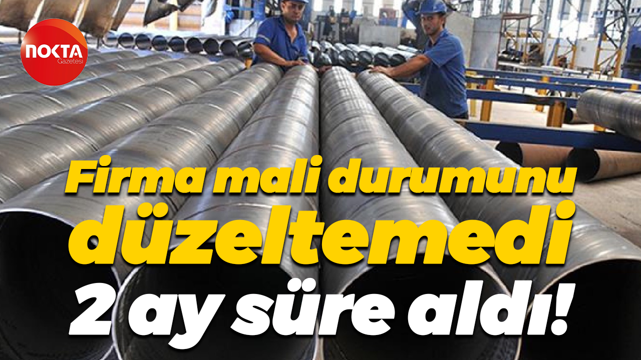 Firma mali durumunu düzeltemedi, 2 ay süre aldı!