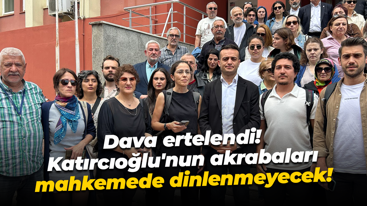 Dava ertelendi! Katırcıoğlu'nun akrabaları mahkemede dinlenmeyecek!