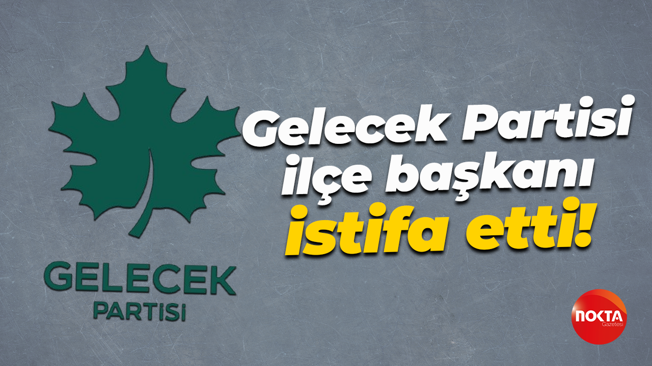 Gelecek Partisi ilçe başkanı istifa etti!