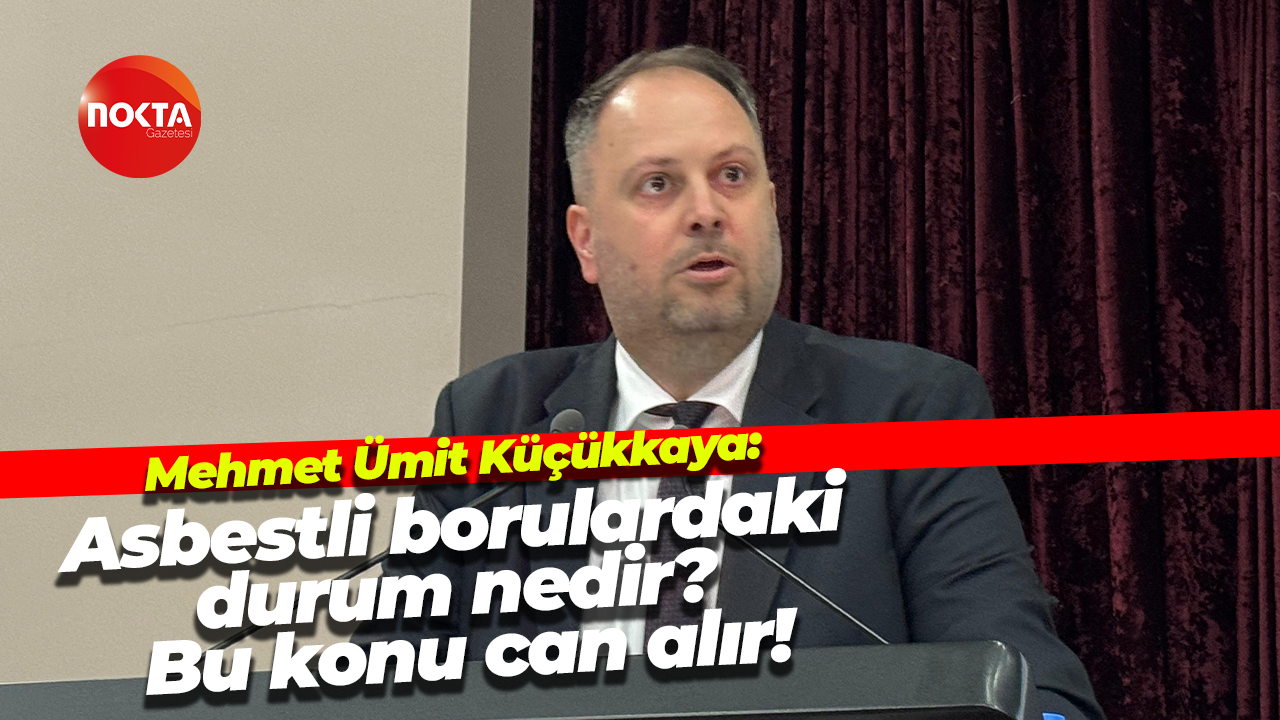 Mehmet Ümit Küçükkaya: Asbestli borulardaki durum nedir? Bu konu can alır!