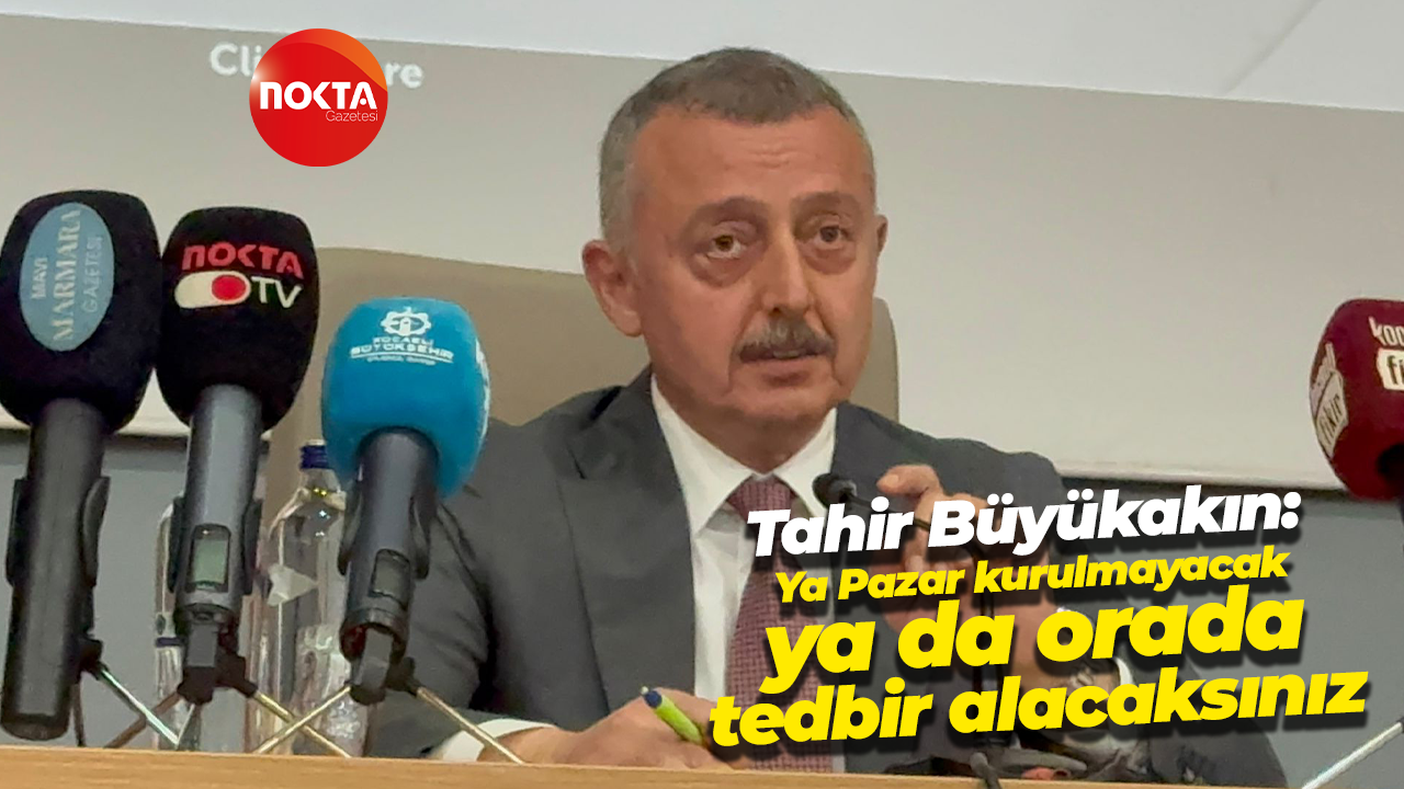 Tahir Büyükakın: Ya Pazar kurulmayacak ya da orada tedbir alacaksınız