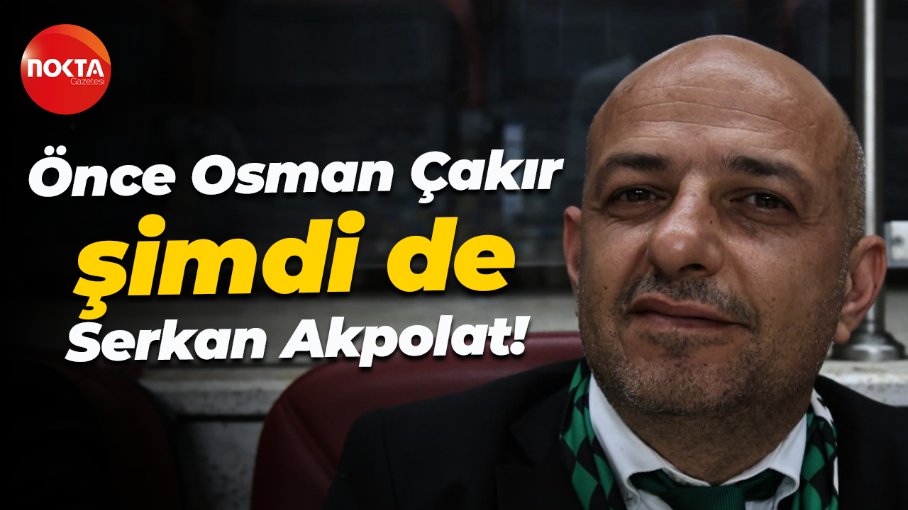 Önce Osman Çakır şimdi de Serkan Akpolat!
