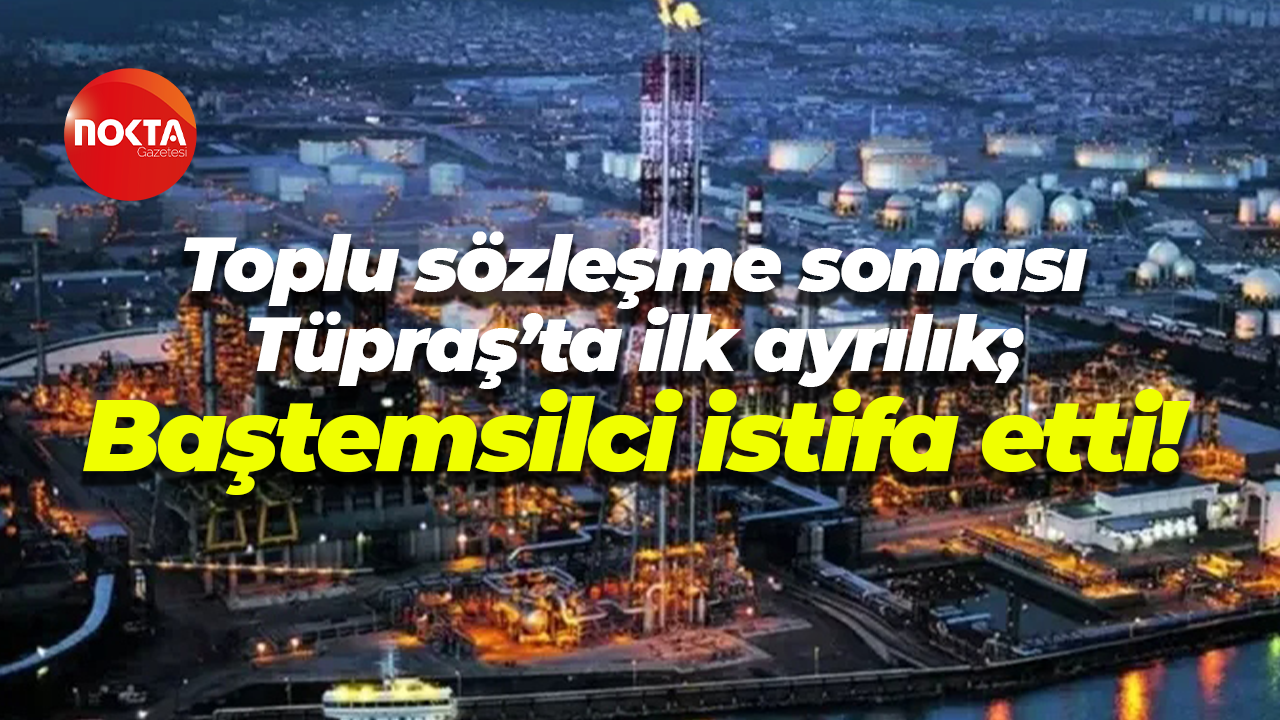 Toplu sözleşme sonrası Tüpraş’ta ilk ayrılık; Baştemsilci istifa etti!