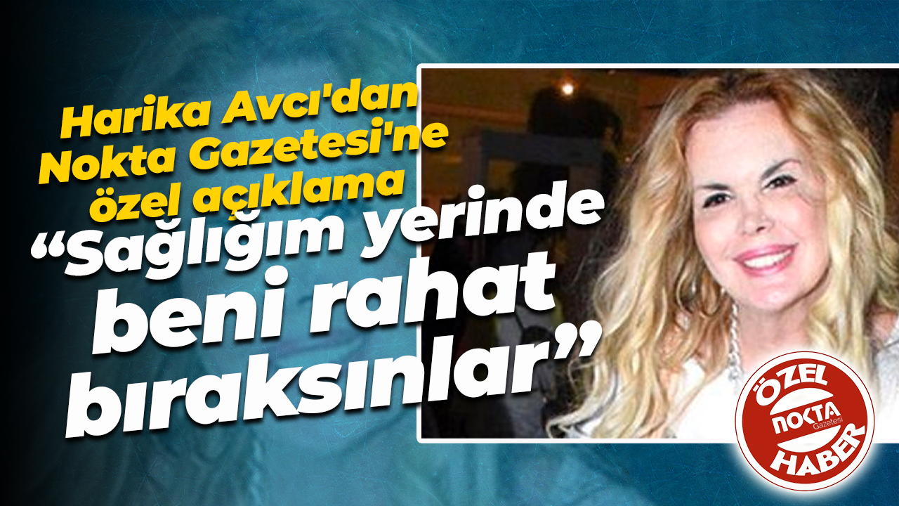 Harika Avcı'dan Nokta Gazetesi'ne özel açıklama: Sağlığım yerinde beni rahat bıraksınlar!