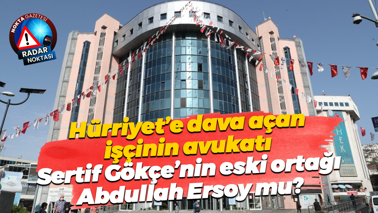 Hürriyet’e dava açan işçinin avukatı Sertif Gökçe’nin eski ortağı Abdullah Ersoy mu?