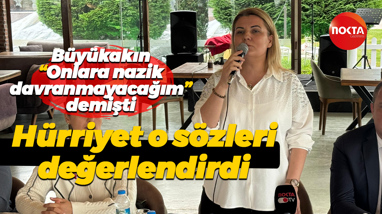 Büyükakın, “Onlara nazik davranmayacağım” demişti Hürriyet o sözleri değerlendirdi