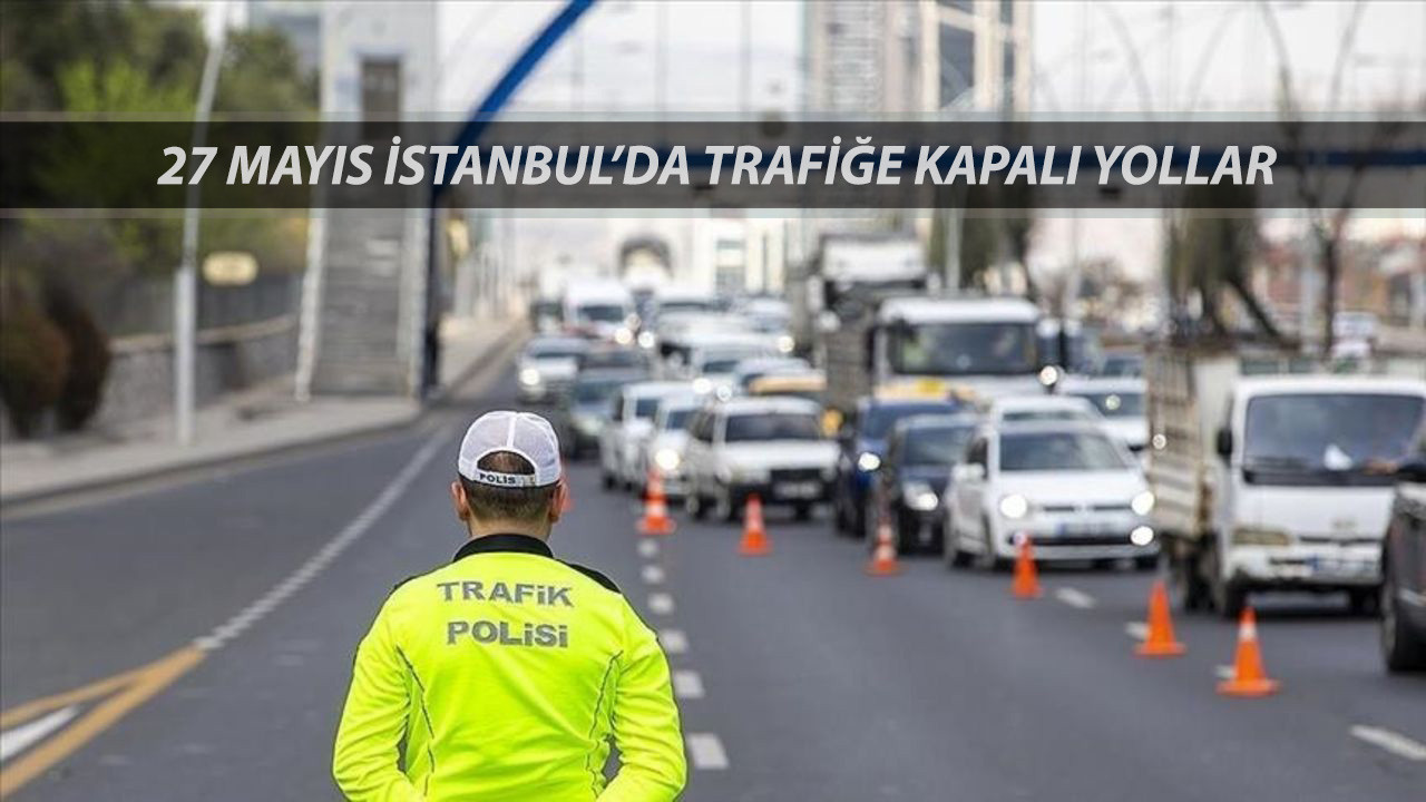 27 Mayıs 2025 Salı İstanbul'da Trafiğe Kapalı Yollar: Bugün Hangi Yollar Kapalı?