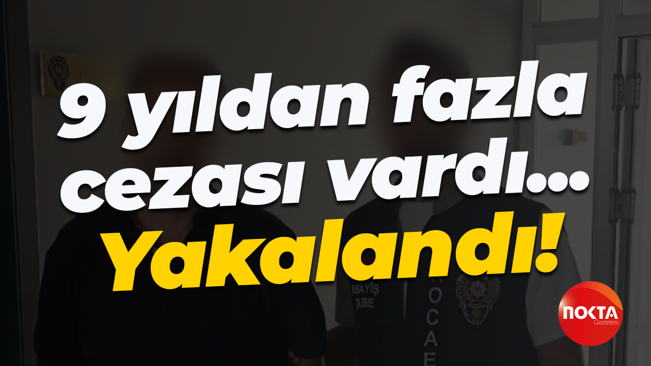 9 yıldan fazla cezası vardı... Yakalandı!