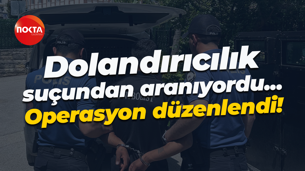 Dolandırıcılık suçundan aranıyordu... Operasyon düzenlendi!