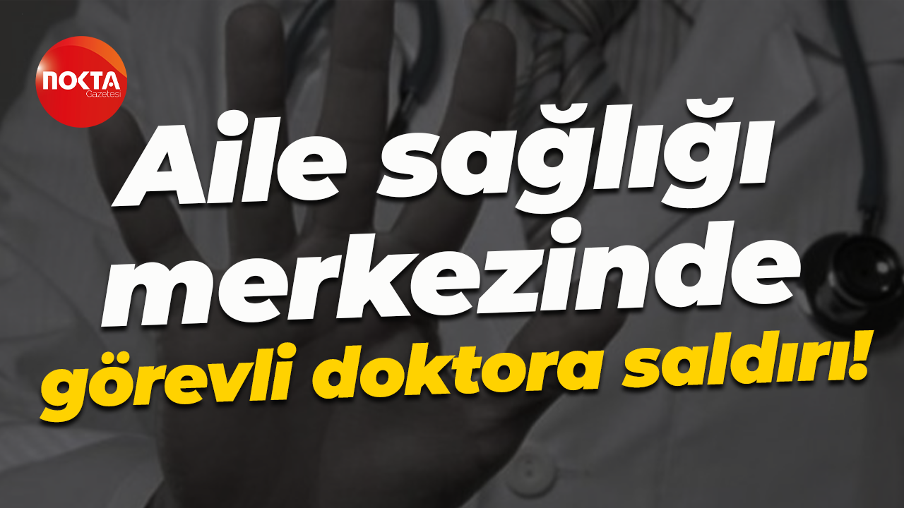 Aile sağlığı merkezinde görevli doktora saldırı!