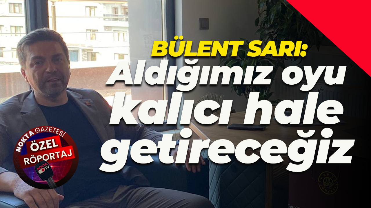 Bülent Sarı: Aldığımız oyu kalıcı hale getireceğiz
