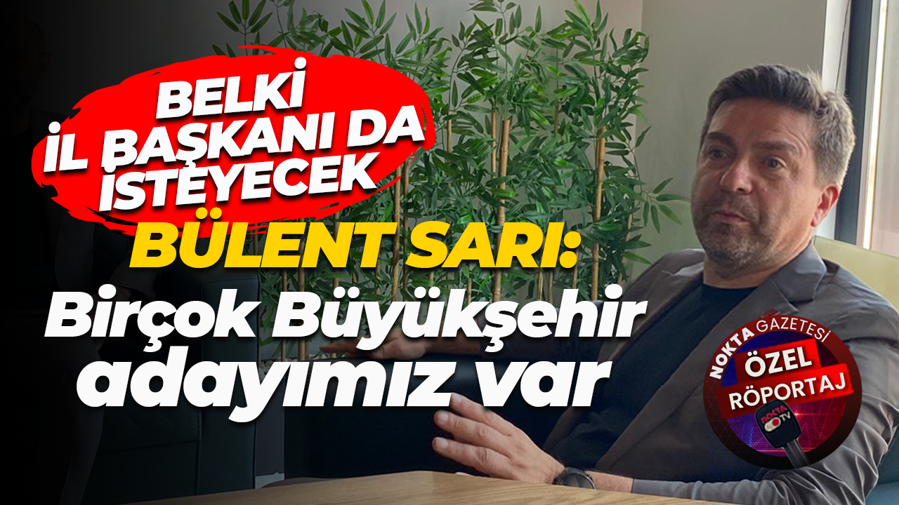 Bülent Sarı: Birçok Büyükşehir adayımız var