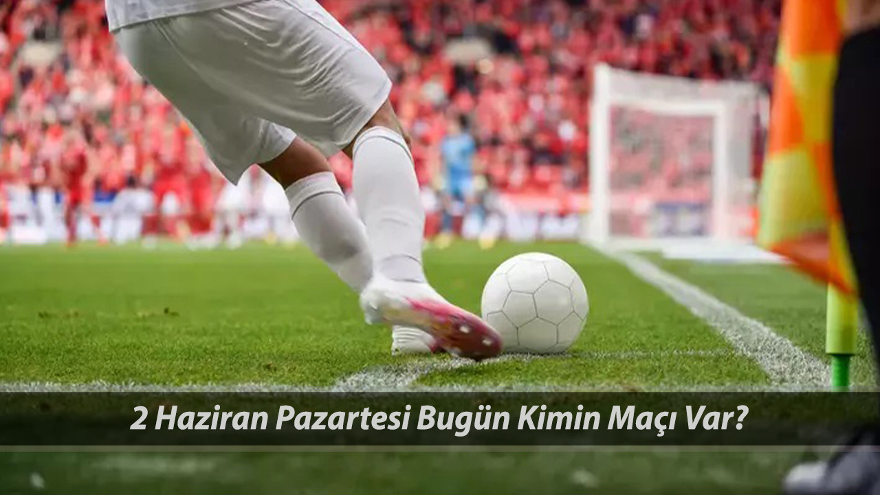 2 HAZİRAN PAZARTESİ BUGÜN KİMİN MAÇI VAR? Hazırlık Maçları Ülkeler Bugün Hangi Maç Var?