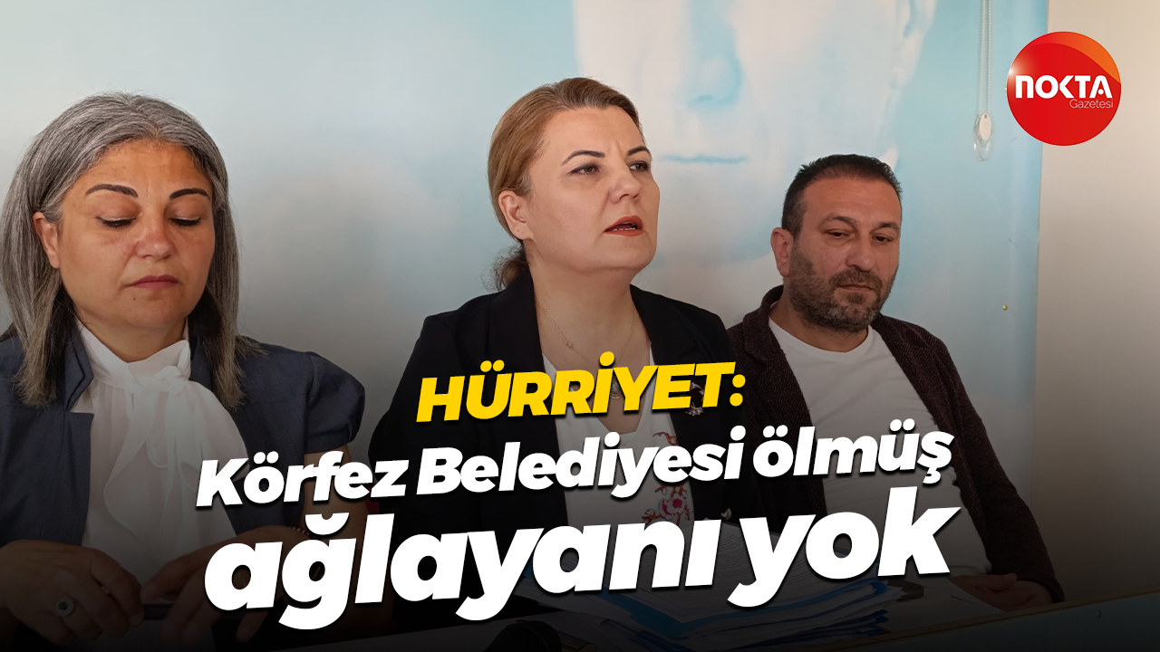 Fatma Kaplan Hürriyet: “Körfez Belediyesi ölmüş ağlayanı yok”