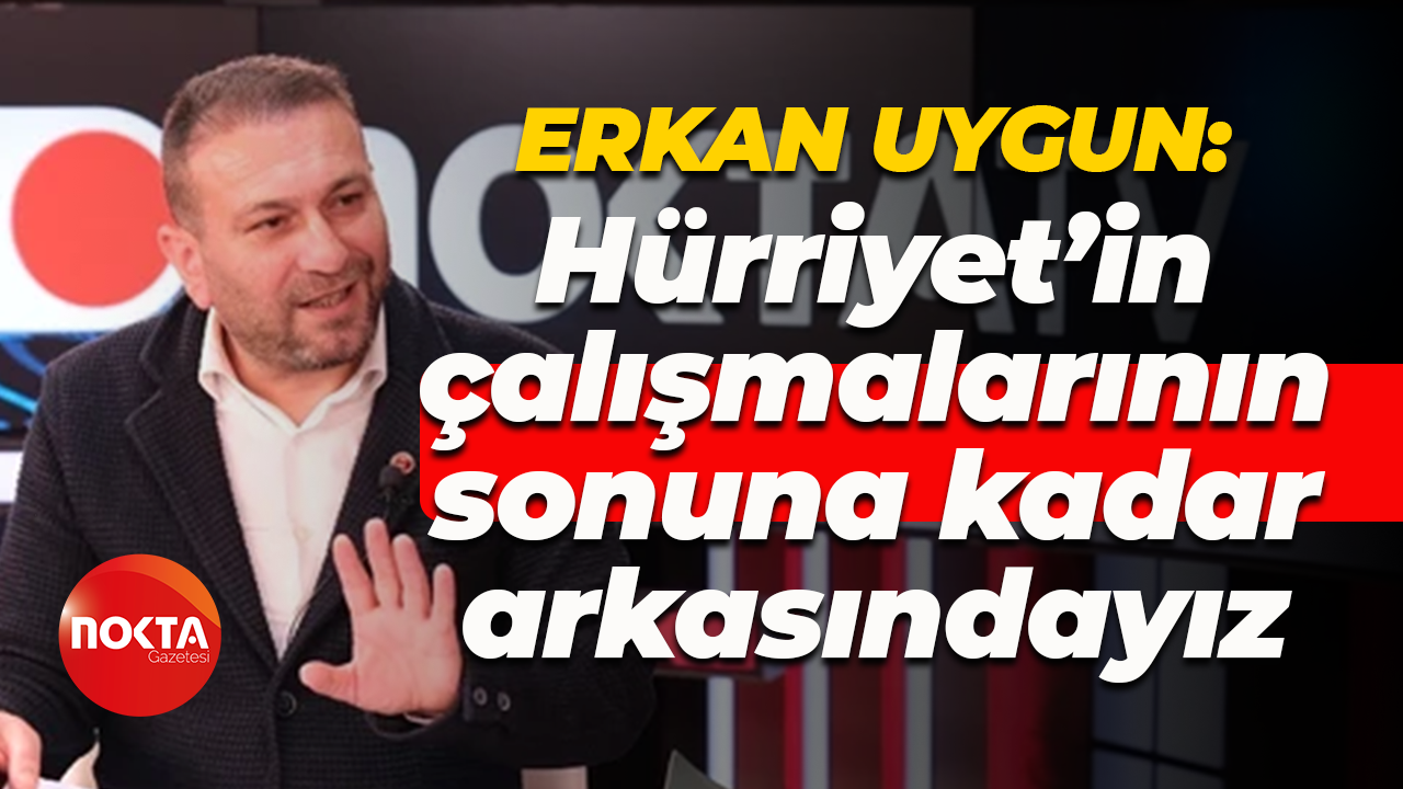 Erkan Uygun: Hürriyet’in çalışmalarının sonuna kadar arkasındayız