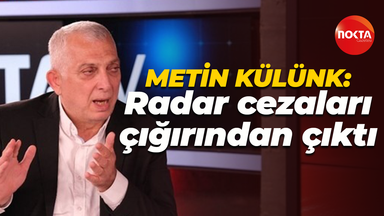 Metin Külünk; “Radar cezaları çığırından çıktı”
