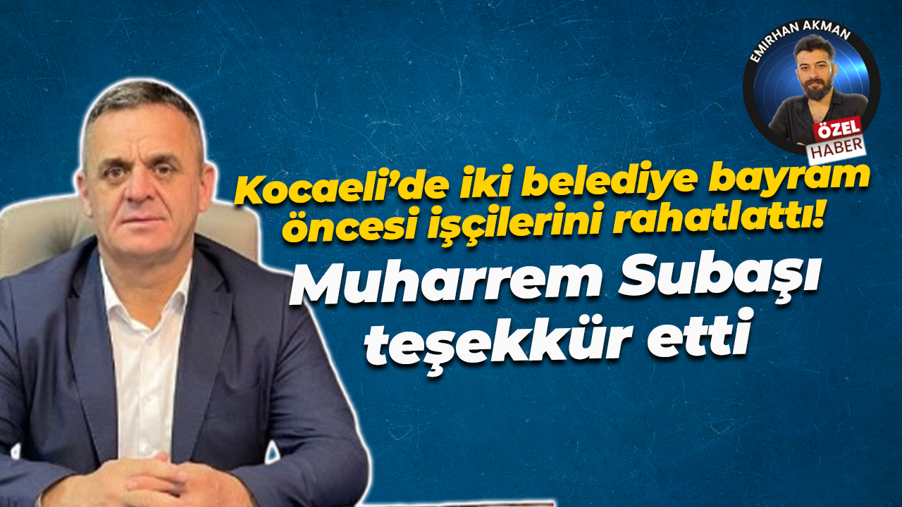 Kocaeli’de iki belediye bayram öncesi işçilerini rahatlattı! Muharrem Subaşı teşekkür etti
