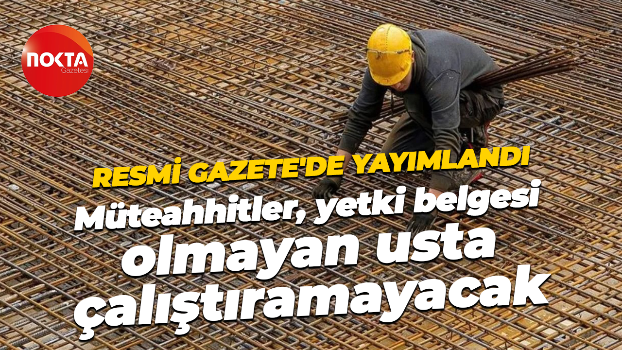 Resmi Gazete'de yayımlandı; Müteahhitler yetki belgesi olmayan usta çalıştıramayacak