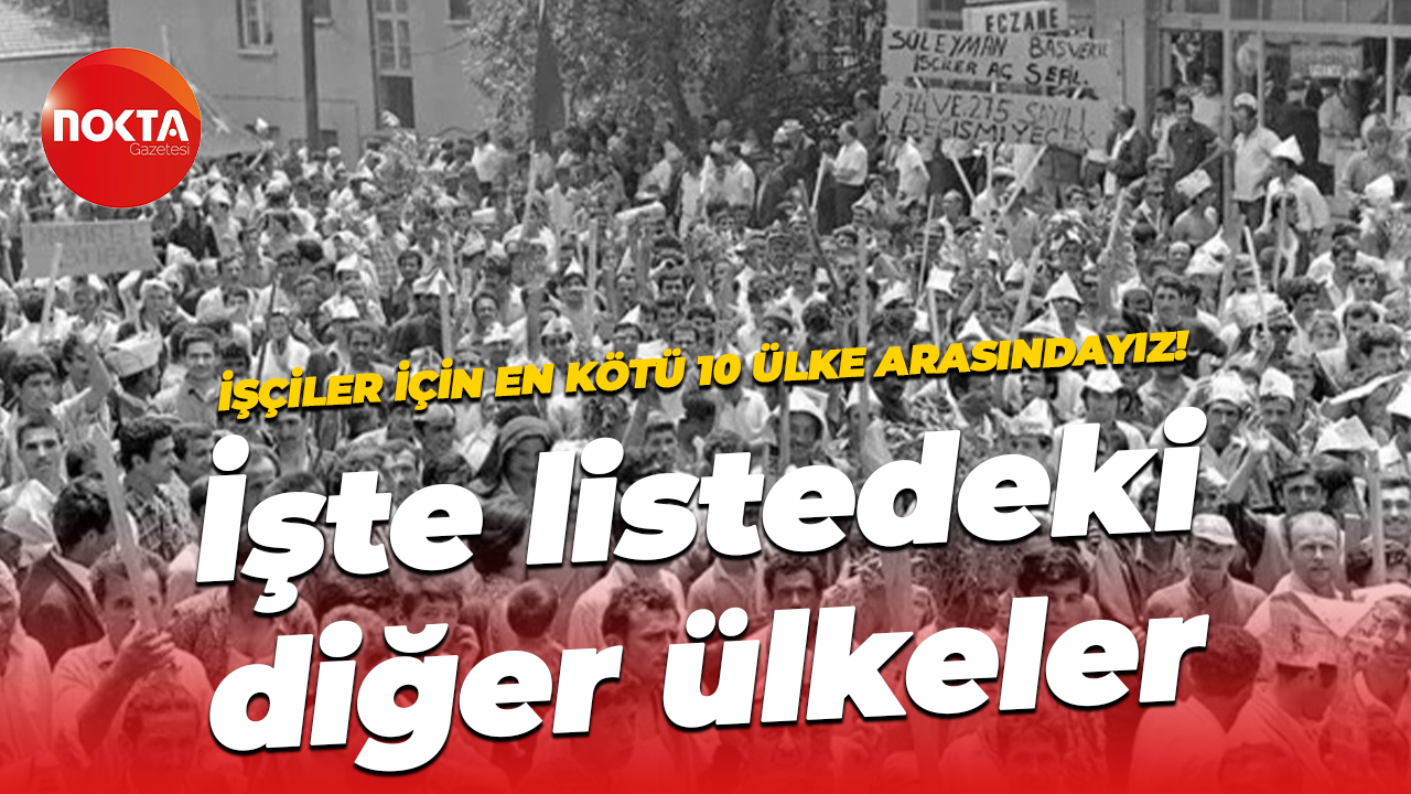 Uluslararası Sendikalar Konfederasonu’na göre Türkiye işçiler için en kötü 10 ülke arasında!