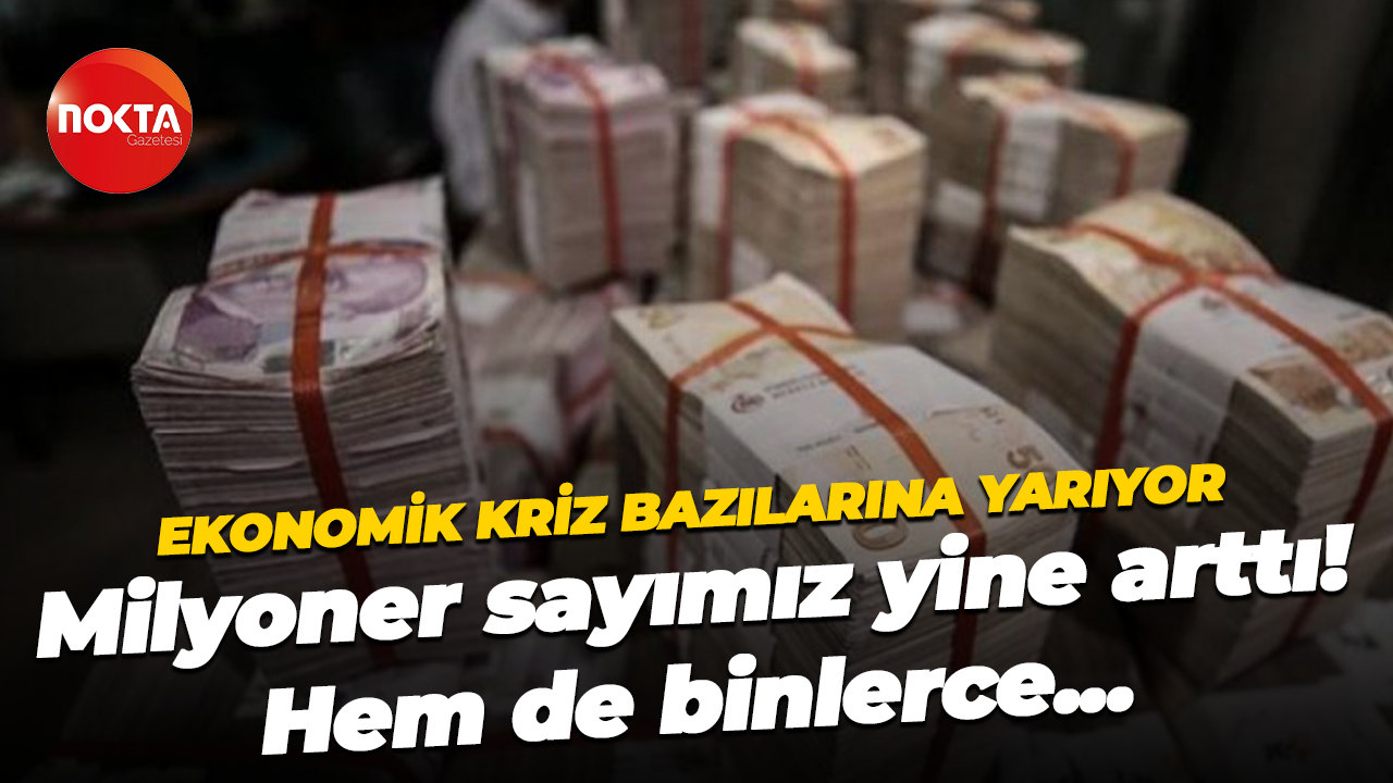 Ekonomik kriz bazılarına yarıyor! Milyoner sayımız yine arttı
