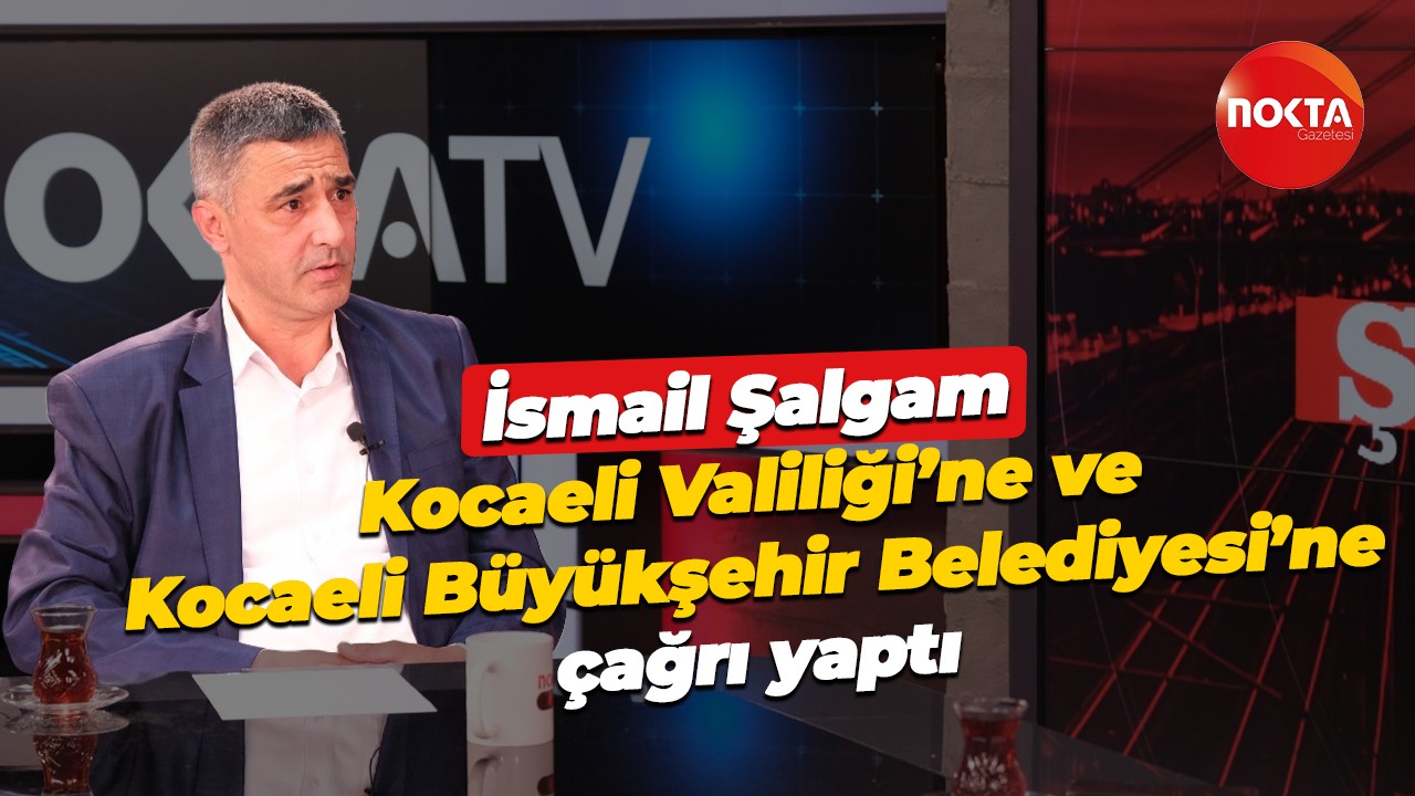 İsmail Şalgam Kocaeli Valiliği’ne ve Kocaeli Büyükşehir Belediyesi’ne çağrı yaptı