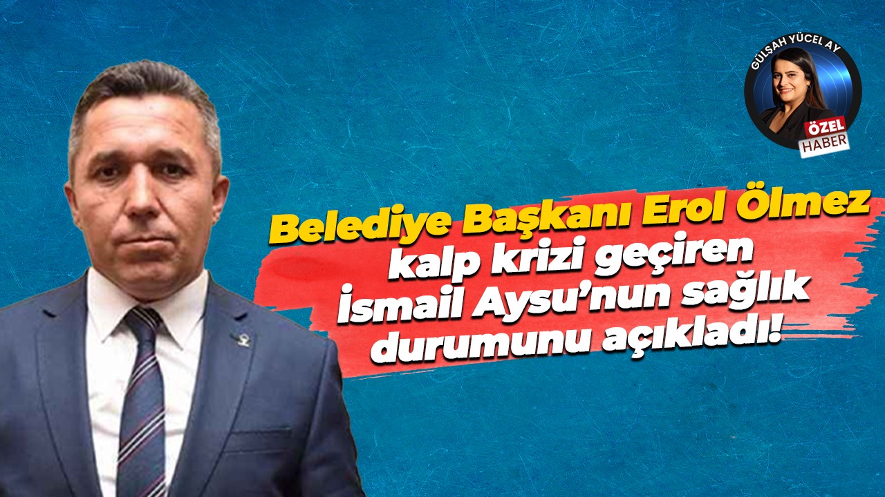 Belediye Başkanı Erol Ölmez kalp krizi geçiren İsmail Aysu’nun sağlık durumunu açıkladı!