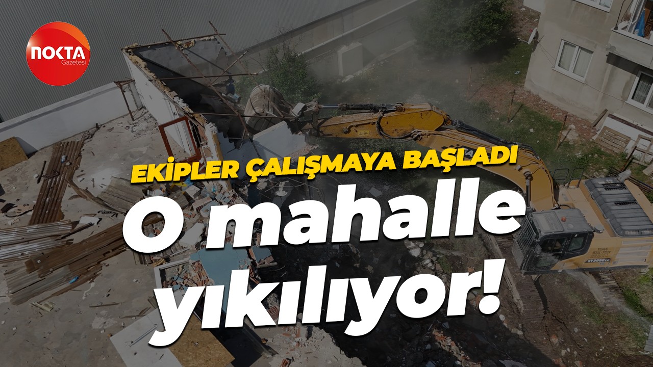 Ekipler çalışmaya başladı... O mahalle yıkılıyor!