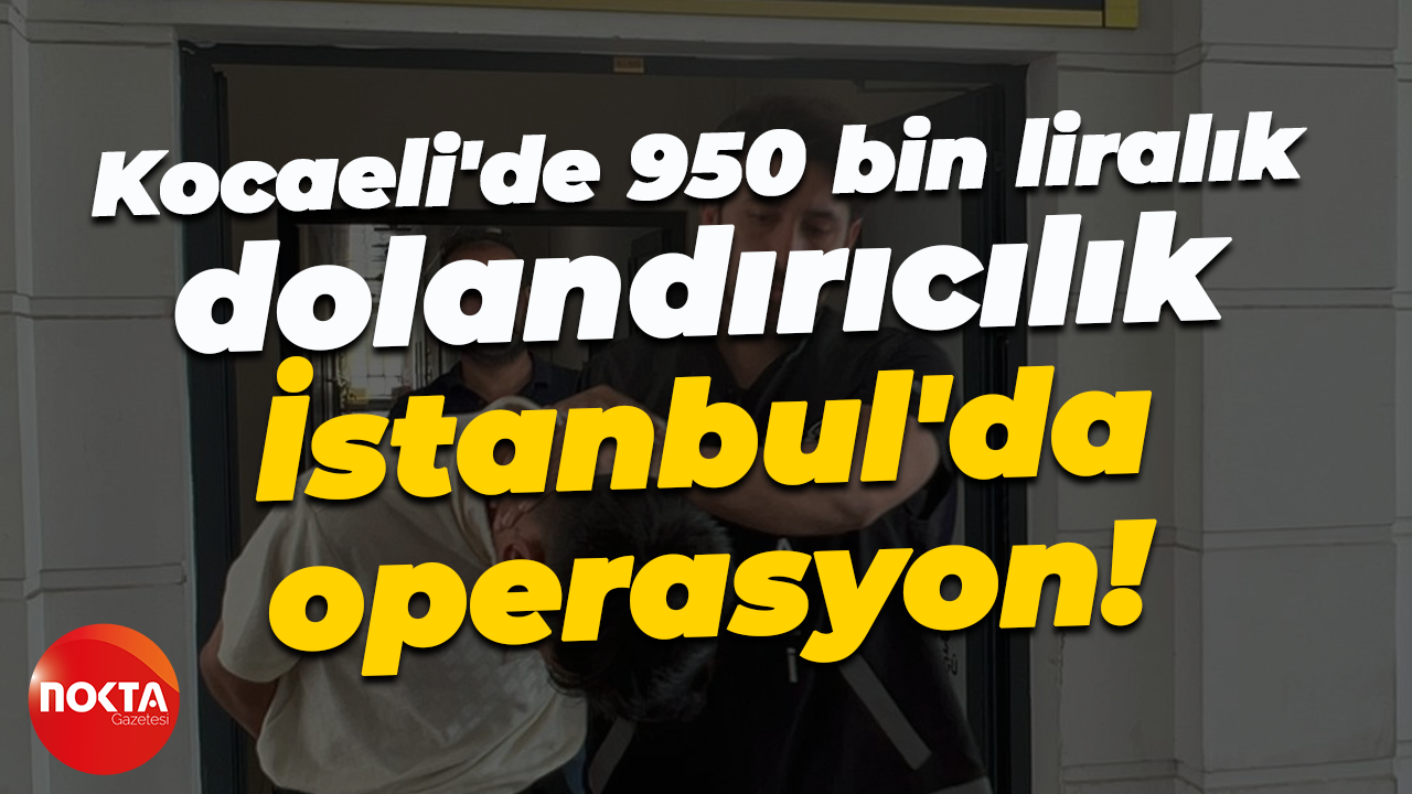 Kocaeli'de 950 bin liralık dolandırıcılık... İstanbul'da operasyon!