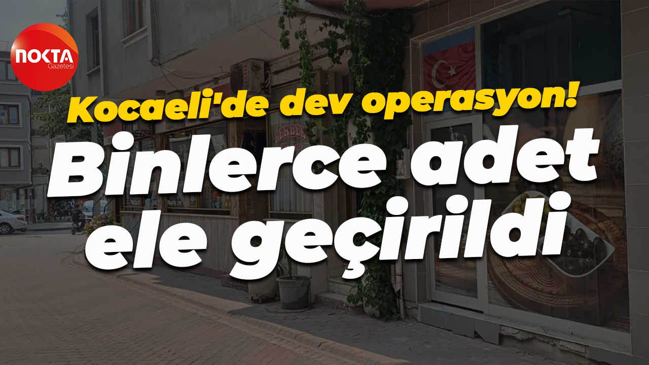 Kocaeli'de dev operasyon! Binlerce adet ele geçirildi