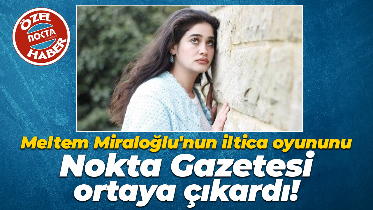 Meltem Miraloğlu'nun iltica oyununu Nokta Gazetesi ortaya çıkardı!