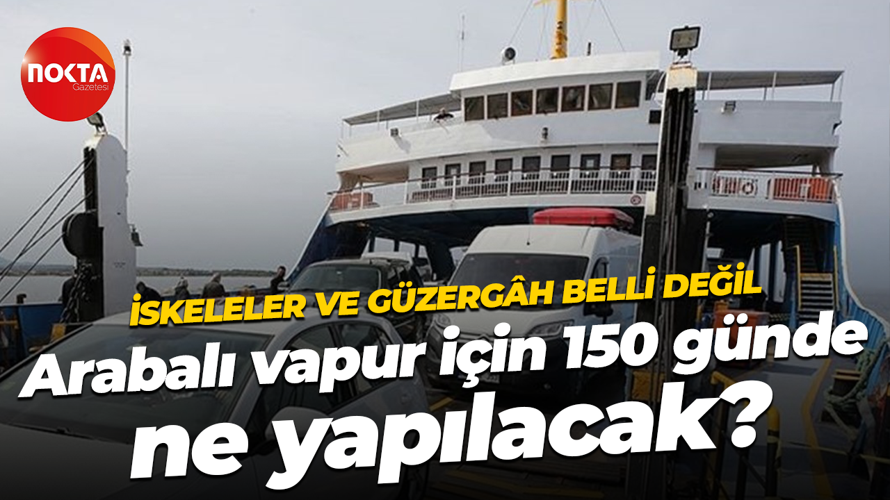 İskeleler ve güzergâh belli değil… Arabalı vapur için 150 günde ne yapılacak?