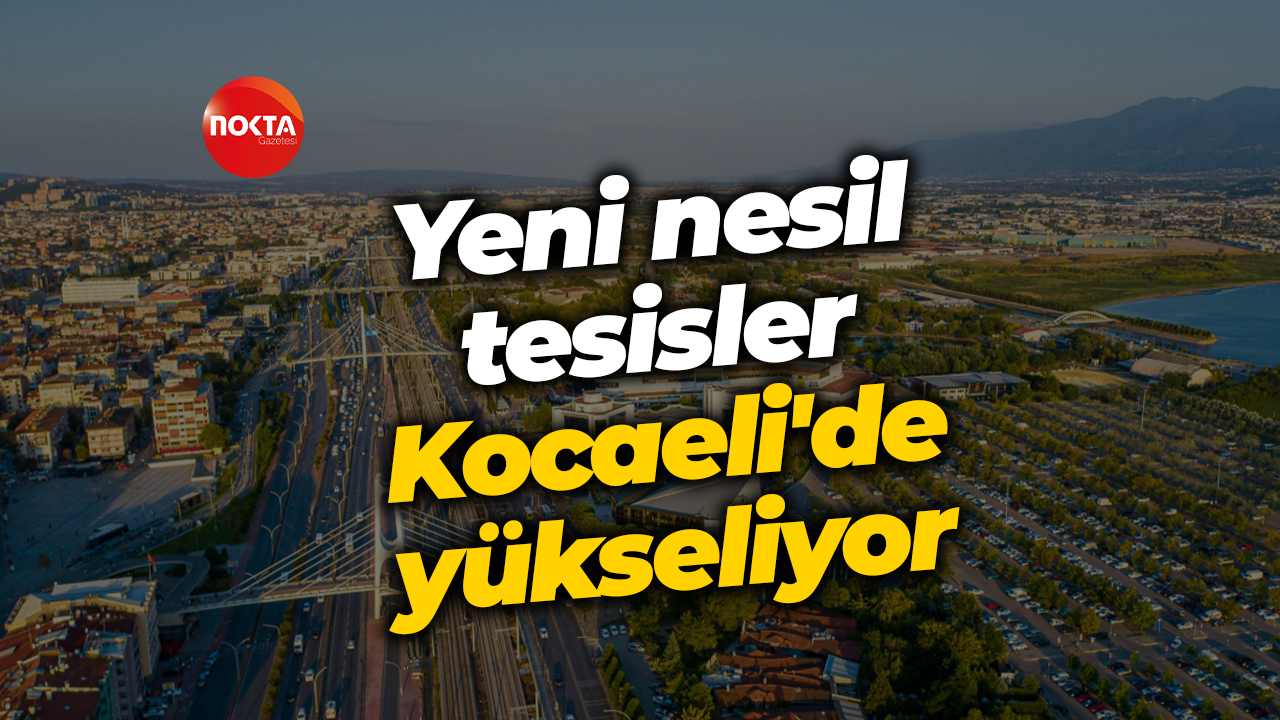 Yeni nesil tesisler Kocaeli'de yükseliyor
